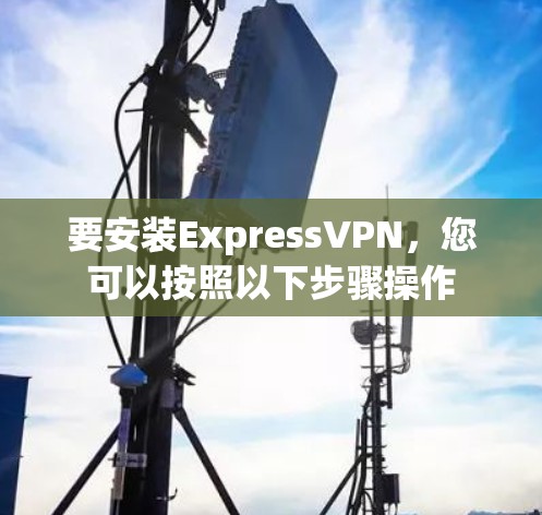 要安装ExpressVPN,您可以按照以下步骤操作 要安装ExpressVPN,您可以按照以下步骤操作