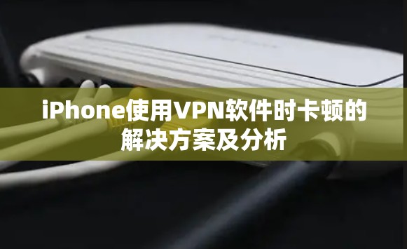 iPhone使用VPN软件时卡顿的解决方案及分析 iPhone使用VPN软件时卡顿的解决方案及分析