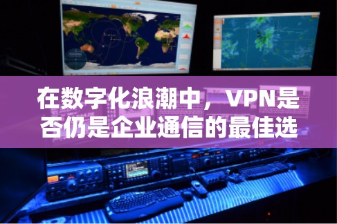 在数字化浪潮中,VPN是否仍是企业通信的最佳选择? 在数字化浪潮中,VPN是否仍是企业通信的最佳选择?