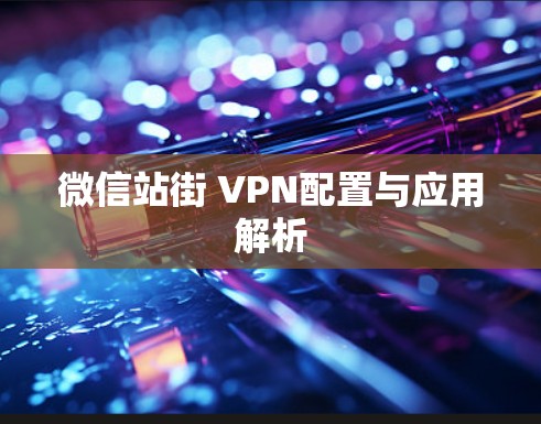 微信站街 VPN配置与应用解析 微信站街 VPN配置与应用解析