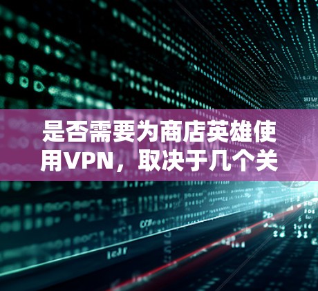 是否需要为商店英雄使用VPN，取决于几个关键因素