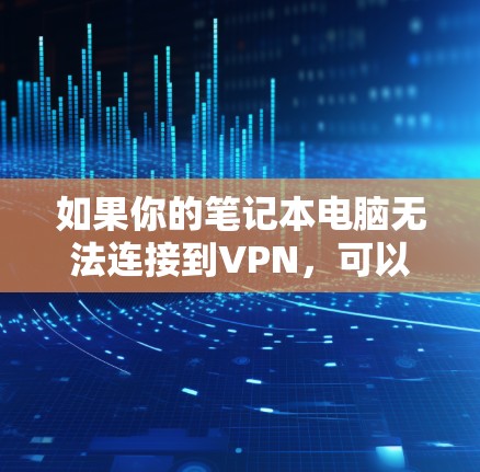 如果你的笔记本电脑无法连接到VPN,可以按照以下步骤进行排查和解决 如果你的笔记本电脑无法连接到VPN,可以按照以下步骤进行排查和解决