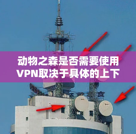 动物之森是否需要使用VPN取决于具体的上下文和使用场景。以下是一些可能相关的情况和建议 动物之森是否需要使用VPN取决于具体的上下文和使用场景。以下是一些可能相关的情况和建议