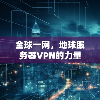 全球一网,地球服务器VPN的力量 全球一网,地球服务器VPN的力量
