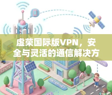 虚荣国际版VPN,安全与灵活的通信解决方案 虚荣国际版VPN,安全与灵活的通信解决方案
