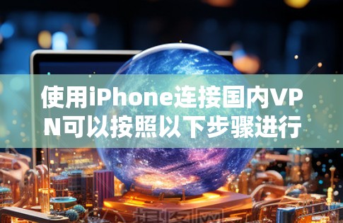 使用iPhone连接国内VPN可以按照以下步骤进行 使用iPhone连接国内VPN可以按照以下步骤进行