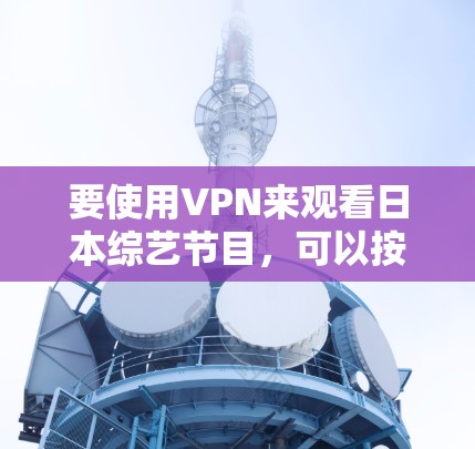 要使用VPN来观看日本综艺节目,可以按照以下步骤操作 要使用VPN来观看日本综艺节目,可以按照以下步骤操作