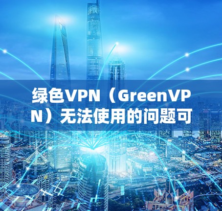 绿色VPN(GreenVPN)无法使用的问题可能有多种原因,以下是一些常见的解决方法和建议 绿色VPN(GreenVPN)无法使用的问题可能有多种原因,以下是一些常见的解决方法和建议