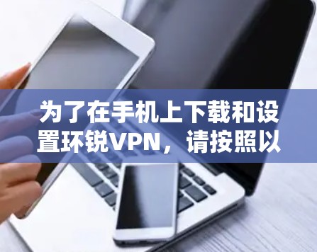 为了在手机上下载和设置环锐VPN,请按照以下步骤操作 为了在手机上下载和设置环锐VPN,请按照以下步骤操作