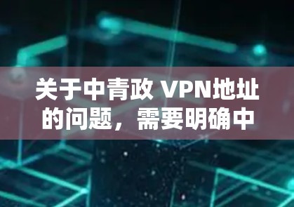 关于中青政 VPN地址的问题,需要明确中青政指的是哪个组织或平台。如果你指的是中国青年政治联赛,或者其他类似名称的组织,需要注意的是,VPN地址的获取和使用可能涉及到网络安全和法律问题 关于中青政 VPN地址的问题,需要明确中青政指的是哪个组织或平台。如果你指的是中国青年政治联赛,或者其他类似名称的组织,需要注意的是,VPN地址的获取和使用可能涉及到网络安全和法律问题