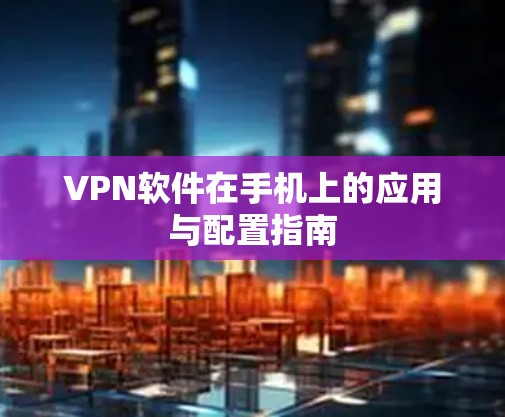 VPN软件在手机上的应用与配置指南 VPN软件在手机上的应用与配置指南