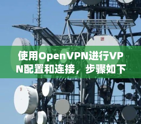 使用OpenVPN进行VPN配置和连接,步骤如下 使用OpenVPN进行VPN配置和连接,步骤如下