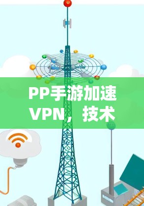 PP手游加速VPN,技术原理与应用实践 PP手游加速VPN,技术原理与应用实践