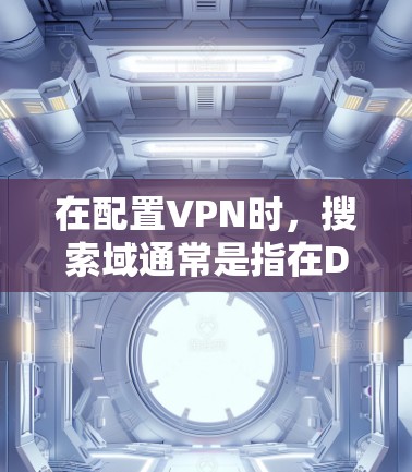 在配置VPN时,搜索域通常是指在DNS查询中指定可以在本地DNS缓存中查找的域名。以下是填写搜索域的一般步骤和注意事项 在配置VPN时,搜索域通常是指在DNS查询中指定可以在本地DNS缓存中查找的域名。以下是填写搜索域的一般步骤和注意事项