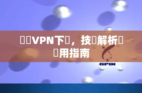 東風VPN下載，技術解析與實用指南