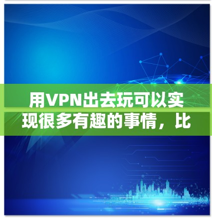用VPN出去玩可以实现很多有趣的事情,比如访问被限制的内容、保护隐私、或者接入更便利的网络服务。以下是一些常见的用途和建议 用VPN出去玩可以实现很多有趣的事情,比如访问被限制的内容、保护隐私、或者接入更便利的网络服务。以下是一些常见的用途和建议