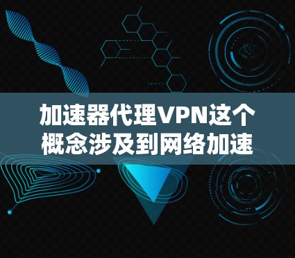 加速器代理VPN这个概念涉及到网络加速和VPN代理的结合使用。以下是一些可能的解释和步骤，帮助你理解和配置加速器代理VPN