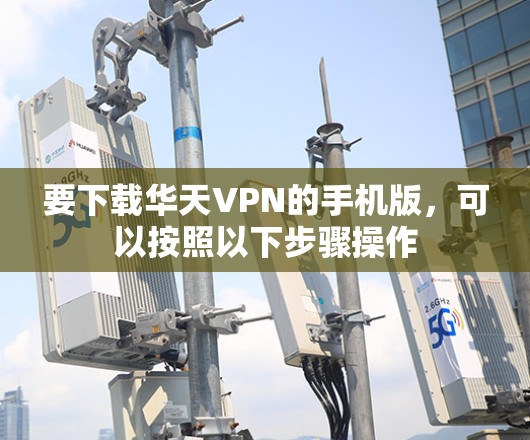 要下载华天VPN的手机版,可以按照以下步骤操作 要下载华天VPN的手机版,可以按照以下步骤操作