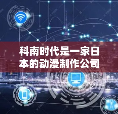科南时代是一家日本的动漫制作公司，主要业务包括动漫、漫画、电影和其他相关的娱乐内容。如果你想了解科南时代是否需要使用VPN（虚拟专用网络）以下是一些可能的原因和背景信息