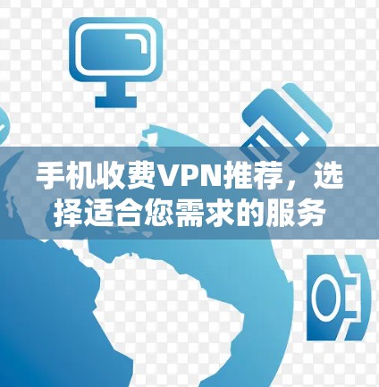 手机收费VPN推荐,选择适合您需求的服务方案 手机收费VPN推荐,选择适合您需求的服务方案
