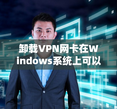 卸载VPN网卡在Windows系统上可以按照以下步骤进行 卸载VPN网卡在Windows系统上可以按照以下步骤进行