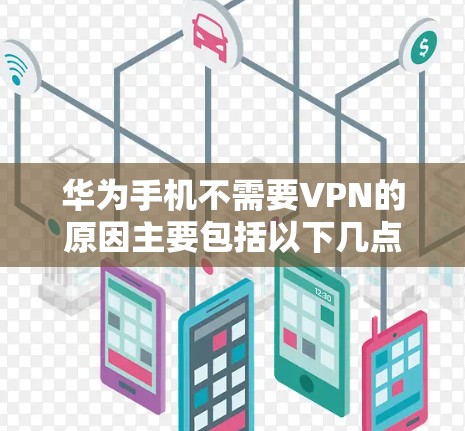 华为手机不需要VPN的原因主要包括以下几点 华为手机不需要VPN的原因主要包括以下几点