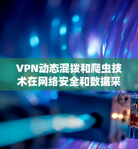 VPN动态混拨和爬虫技术在网络安全和数据采集领域各有优势,以下是它们的详细分析和总结 VPN动态混拨和爬虫技术在网络安全和数据采集领域各有优势,以下是它们的详细分析和总结