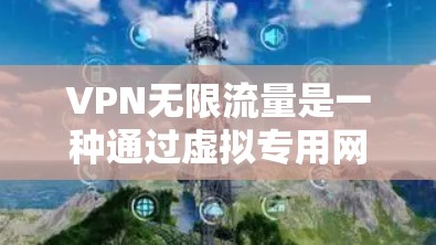 VPN无限流量是一种通过虚拟专用网络实现的高性能网络连接,提供安全、隐私保护和无限制的数据传输能力。以下是对VPN无限流量应用的详细分析 VPN无限流量是一种通过虚拟专用网络实现的高性能网络连接,提供安全、隐私保护和无限制的数据传输能力。以下是对VPN无限流量应用的详细分析