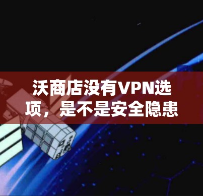 沃商店没有VPN选项,是不是安全隐患? 沃商店没有VPN选项,是不是安全隐患?