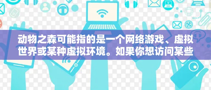 动物之森可能指的是一个网络游戏、虚拟世界或某种虚拟环境。如果你想访问某些特定的内容或服务,可能需要使用VPN来确保网络安全和隐私。以下是一些可能的情况和建议 动物之森可能指的是一个网络游戏、虚拟世界或某种虚拟环境。如果你想访问某些特定的内容或服务,可能需要使用VPN来确保网络安全和隐私。以下是一些可能的情况和建议