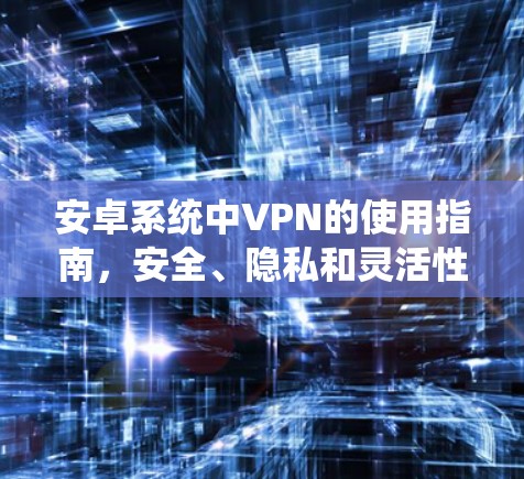 安卓系统中VPN的使用指南,安全、隐私和灵活性 安卓系统中VPN的使用指南,安全、隐私和灵活性