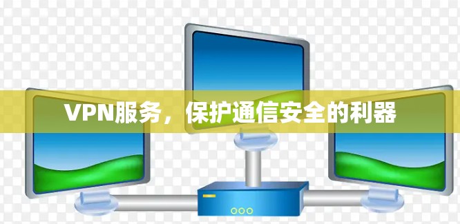 VPN服务,保护通信安全的利器 VPN服务,保护通信安全的利器