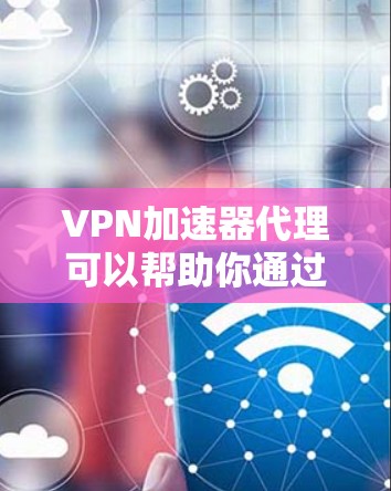 VPN加速器代理可以帮助你通过加速VPN服务器来提高网络连接速度和稳定性。以下是配置和设置VPN加速器代理的详细指南