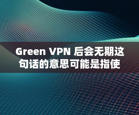 Green VPN 后会无期这句话的意思可能是指使用绿色图标的VPN应用后,可能会面临一些问题或风险。以下是一些可能的后果和建议 Green VPN 后会无期这句话的意思可能是指使用绿色图标的VPN应用后,可能会面临一些问题或风险。以下是一些可能的后果和建议