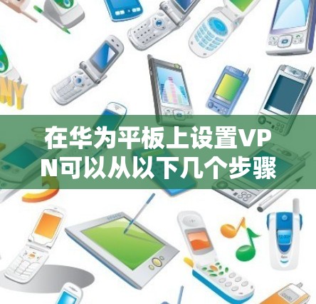 在华为平板上设置VPN可以从以下几个步骤进行 在华为平板上设置VPN可以从以下几个步骤进行