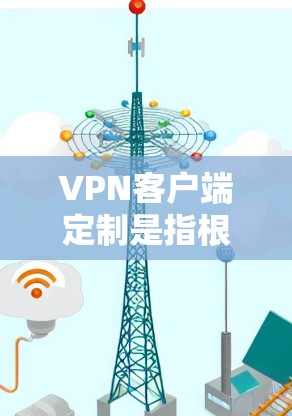 VPN客户端定制是指根据具体需求对VPN客户端进行定制化开发和配置,通常是为了满足特定场景下的安全性、便捷性和管理性需求。以下是关于VPN客户端定制的一些关键点和步骤 VPN客户端定制是指根据具体需求对VPN客户端进行定制化开发和配置,通常是为了满足特定场景下的安全性、便捷性和管理性需求。以下是关于VPN客户端定制的一些关键点和步骤