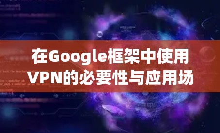 在Google框架中使用VPN的必要性与应用场景分析 在Google框架中使用VPN的必要性与应用场景分析