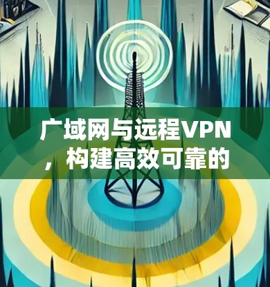 广域网与远程VPN，构建高效可靠的企业网络解决方案