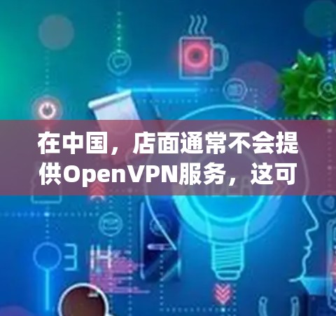 在中国,店面通常不会提供OpenVPN服务,这可能是由于以下原因 在中国,店面通常不会提供OpenVPN服务,这可能是由于以下原因
