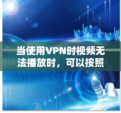 当使用VPN时视频无法播放时，可以按照以下步骤进行排查和解决