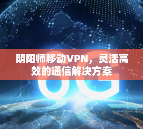 阴阳师移动VPN,灵活高效的通信解决方案 阴阳师移动VPN,灵活高效的通信解决方案