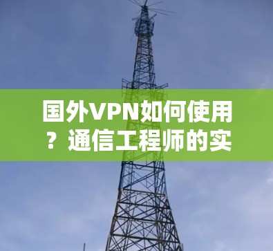 国外VPN如何使用?通信工程师的实用指南 国外VPN如何使用?通信工程师的实用指南