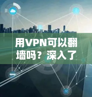 用VPN可以翻墙吗?深入了解VPN的功能与应用 用VPN可以翻墙吗?深入了解VPN的功能与应用