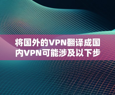 将国外的VPN翻译成国内VPN可能涉及以下步骤和考虑因素 将国外的VPN翻译成国内VPN可能涉及以下步骤和考虑因素