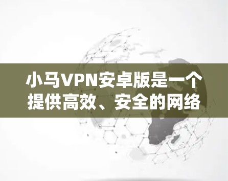 小马VPN安卓版是一个提供高效、安全的网络访问服务的应用程序,旨在帮助用户保护隐私、绕过地理限制并加速网络连接。以下是解决小马VPN安卓版常见问题的分步指南 小马VPN安卓版是一个提供高效、安全的网络访问服务的应用程序,旨在帮助用户保护隐私、绕过地理限制并加速网络连接。以下是解决小马VPN安卓版常见问题的分步指南