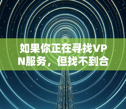 如果你正在寻找VPN服务，但找不到合适的，或许是因为你没有选择正确的渠道或方法。以下是一些可能的情况和解决方法