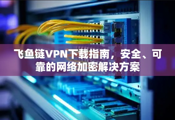 飞鱼链VPN下载指南,安全、可靠的网络加密解决方案 飞鱼链VPN下载指南,安全、可靠的网络加密解决方案