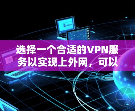 选择一个合适的VPN服务以实现上外网，可以根据以下步骤进行