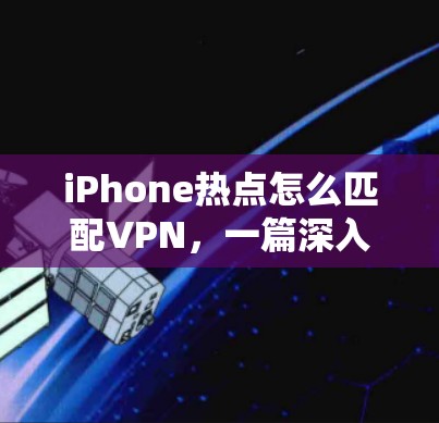 iPhone热点怎么匹配VPN,一篇深入的技术解析 iPhone热点怎么匹配VPN,一篇深入的技术解析