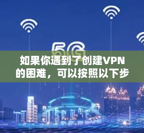 如果你遇到了创建VPN的困难，可以按照以下步骤进行检查和解决